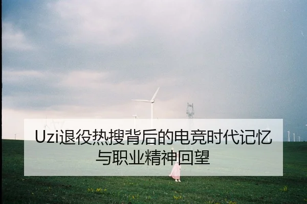 Uzi退役热搜背后的电竞时代记忆与职业精神回望