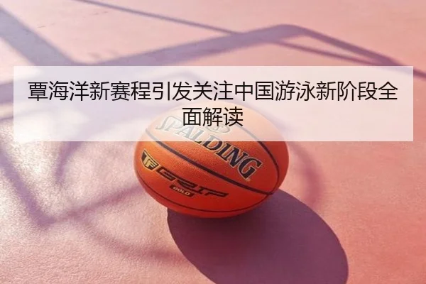 覃海洋新赛程引发关注中国游泳新阶段全面解读