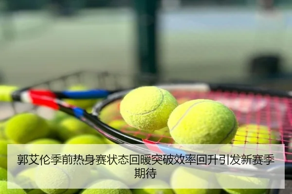 郭艾伦季前热身赛状态回暖突破效率回升引发新赛季期待