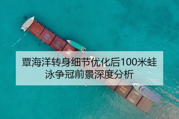 覃海洋转身细节优化后100米蛙泳争冠前景深度分析