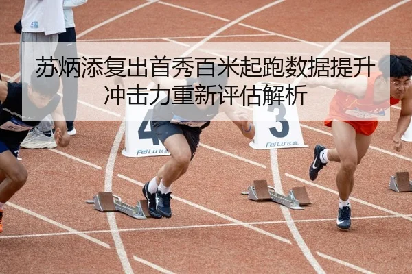 苏炳添复出首秀百米起跑数据提升冲击力重新评估解析