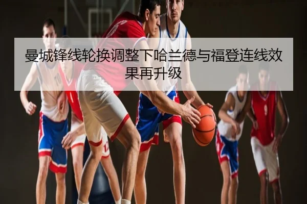 曼城锋线轮换调整下哈兰德与福登连线效果再升级