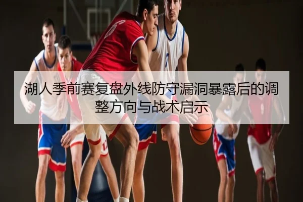 湖人季前赛复盘外线防守漏洞暴露后的调整方向与战术启示