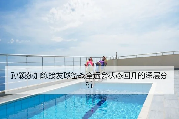 孙颖莎加练接发球备战全运会状态回升的深层分析