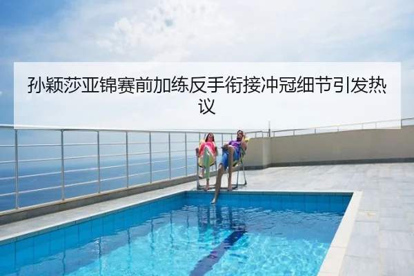 孙颖莎亚锦赛前加练反手衔接冲冠细节引发热议